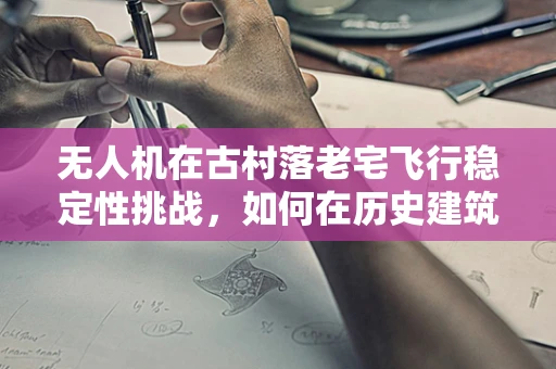 无人机在古村落老宅飞行稳定性挑战，如何在历史建筑间精准导航？