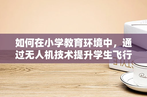如何在小学教育环境中，通过无人机技术提升学生飞行稳定性的理解与实操？
