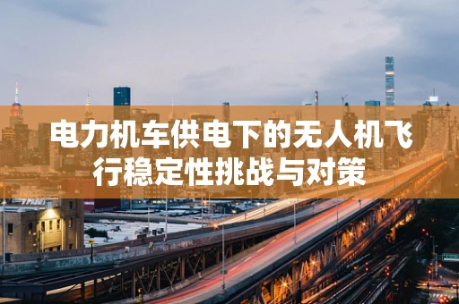 电力机车供电下的无人机飞行稳定性挑战与对策