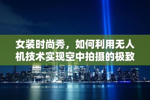 女装时尚秀，如何利用无人机技术实现空中拍摄的极致稳定？