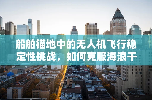 船舶锚地中的无人机飞行稳定性挑战，如何克服海浪干扰？