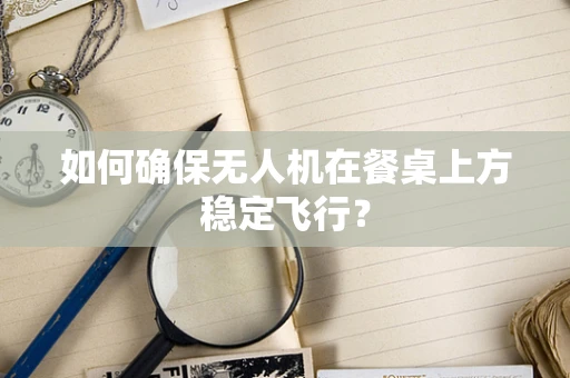 如何确保无人机在餐桌上方稳定飞行？