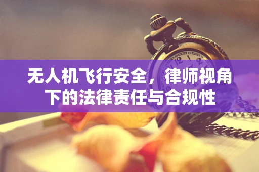 无人机飞行安全，律师视角下的法律责任与合规性