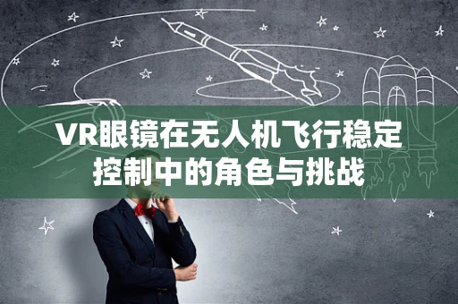 VR眼镜在无人机飞行稳定控制中的角色与挑战