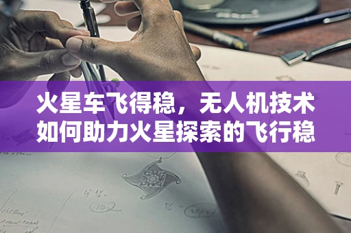 火星车飞得稳，无人机技术如何助力火星探索的飞行稳定性？