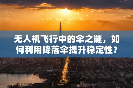无人机飞行中的伞之谜，如何利用降落伞提升稳定性？