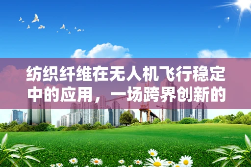 纺织纤维在无人机飞行稳定中的应用，一场跨界创新的探索？