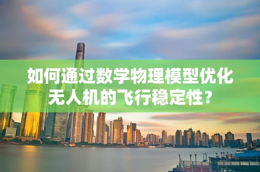 如何通过数学物理模型优化无人机的飞行稳定性？