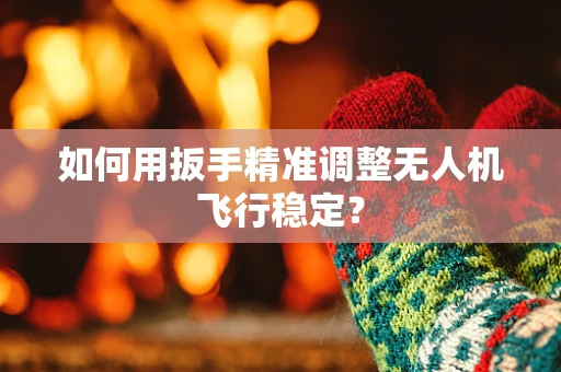 如何用扳手精准调整无人机飞行稳定？