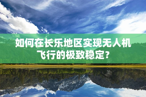 如何在长乐地区实现无人机飞行的极致稳定？