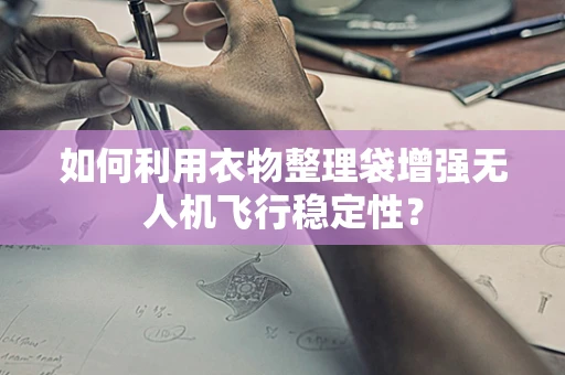 如何利用衣物整理袋增强无人机飞行稳定性？