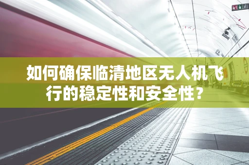 如何确保临清地区无人机飞行的稳定性和安全性？