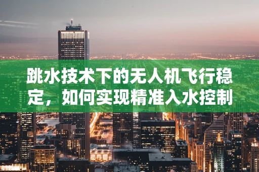 跳水技术下的无人机飞行稳定，如何实现精准入水控制？
