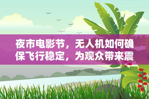 夜市电影节，无人机如何确保飞行稳定，为观众带来震撼的空中视角？