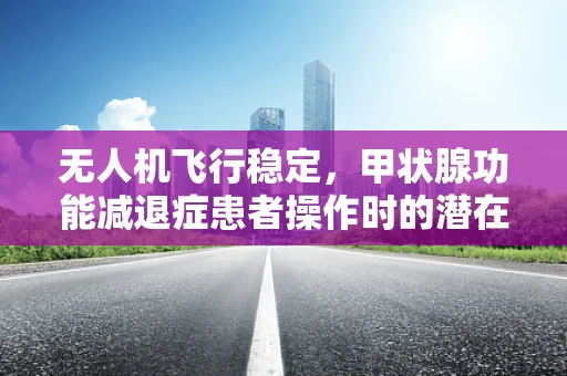 无人机飞行稳定，甲状腺功能减退症患者操作时的潜在影响？