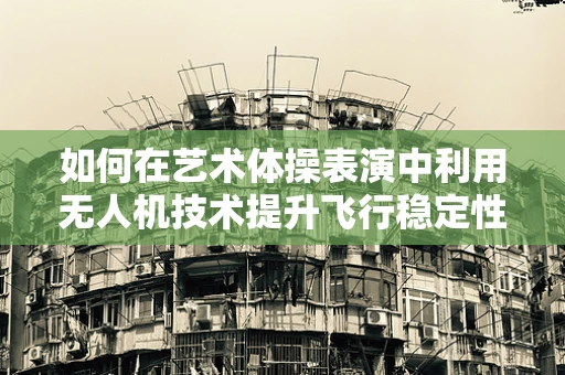 如何在艺术体操表演中利用无人机技术提升飞行稳定性与视觉艺术性？