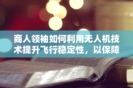 商人领袖如何利用无人机技术提升飞行稳定性，以保障商业航拍的安全与效率？
