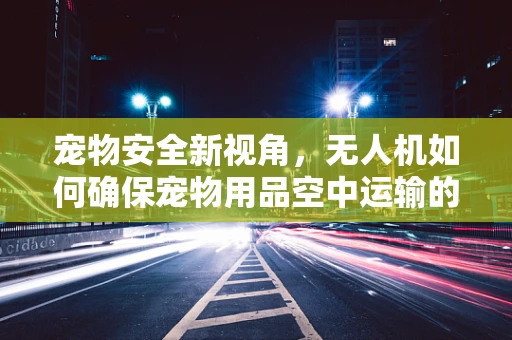 宠物安全新视角，无人机如何确保宠物用品空中运输的稳定？