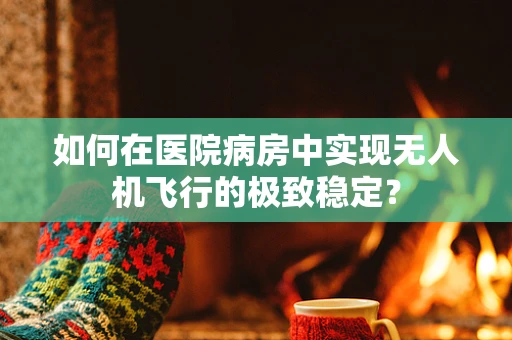 如何在医院病房中实现无人机飞行的极致稳定？