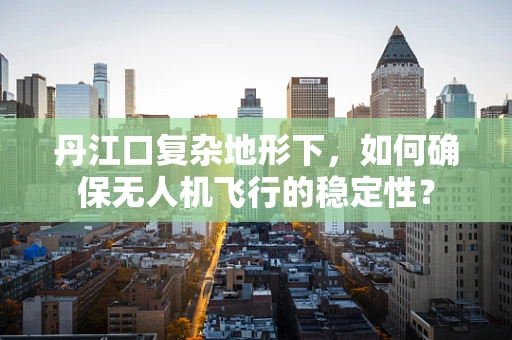 丹江口复杂地形下，如何确保无人机飞行的稳定性？