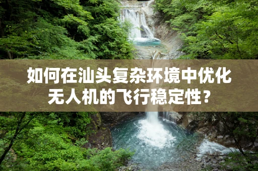 如何在汕头复杂环境中优化无人机的飞行稳定性？