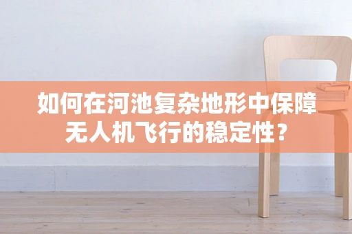 如何在河池复杂地形中保障无人机飞行的稳定性？