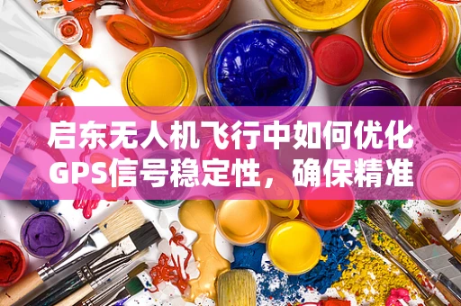 启东无人机飞行中如何优化GPS信号稳定性，确保精准导航？