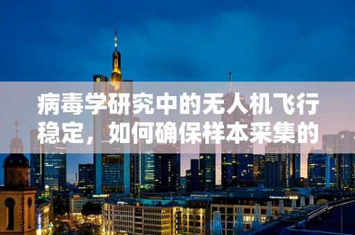 病毒学研究中的无人机飞行稳定，如何确保样本采集的精准与安全？