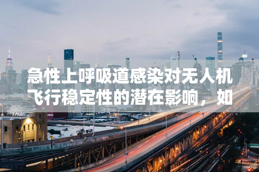 急性上呼吸道感染对无人机飞行稳定性的潜在影响，如何确保安全飞行？