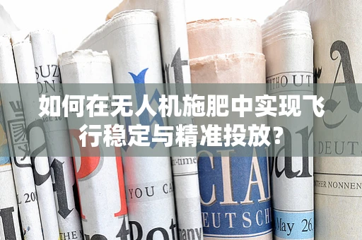 如何在无人机施肥中实现飞行稳定与精准投放？