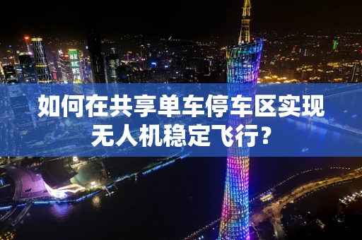 如何在共享单车停车区实现无人机稳定飞行？