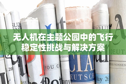 无人机在主题公园中的飞行稳定性挑战与解决方案