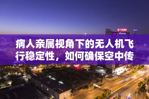 病人亲属视角下的无人机飞行稳定性，如何确保空中传递的安心与安全？