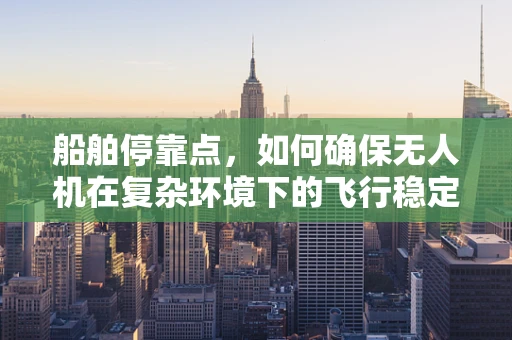 船舶停靠点，如何确保无人机在复杂环境下的飞行稳定？