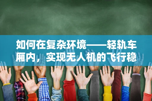 如何在复杂环境——轻轨车厢内，实现无人机的飞行稳定？