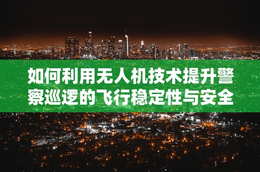 如何利用无人机技术提升警察巡逻的飞行稳定性与安全性？