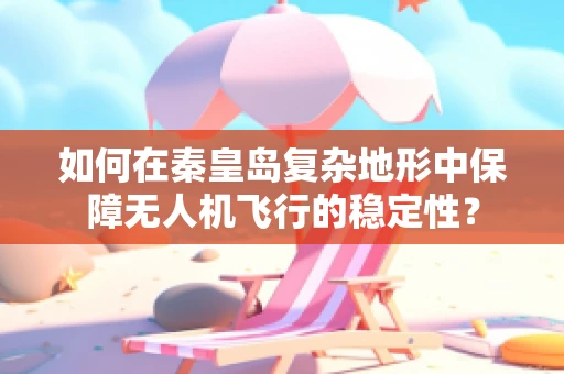 如何在秦皇岛复杂地形中保障无人机飞行的稳定性？