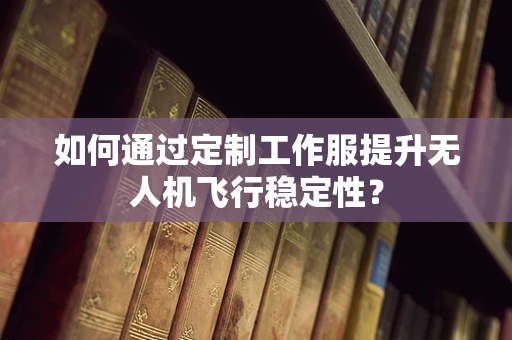 如何通过定制工作服提升无人机飞行稳定性？