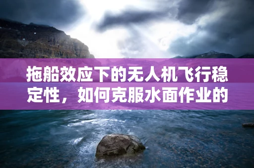 拖船效应下的无人机飞行稳定性，如何克服水面作业的挑战？