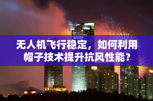 无人机飞行稳定，如何利用帽子技术提升抗风性能？