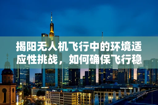 揭阳无人机飞行中的环境适应性挑战，如何确保飞行稳定？