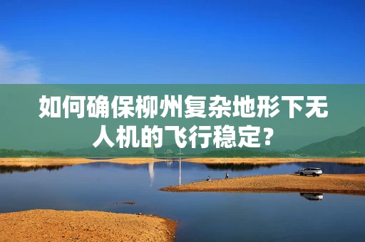 如何确保柳州复杂地形下无人机的飞行稳定？