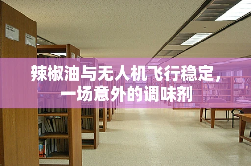 辣椒油与无人机飞行稳定，一场意外的调味剂