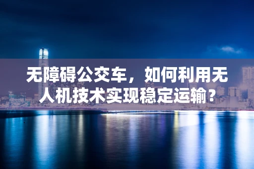 无障碍公交车，如何利用无人机技术实现稳定运输？