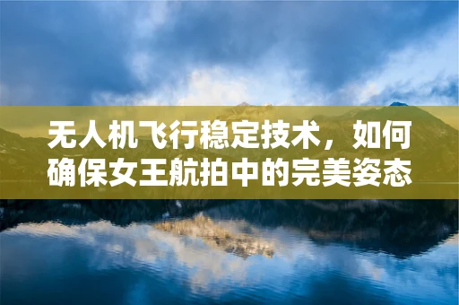 无人机飞行稳定技术，如何确保女王航拍中的完美姿态？