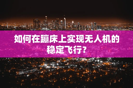 如何在蹦床上实现无人机的稳定飞行？