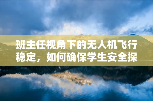 班主任视角下的无人机飞行稳定，如何确保学生安全探索天空？