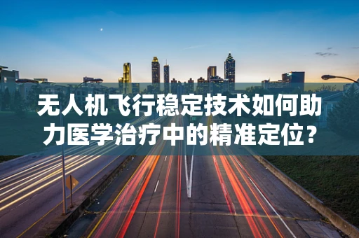 无人机飞行稳定技术如何助力医学治疗中的精准定位？