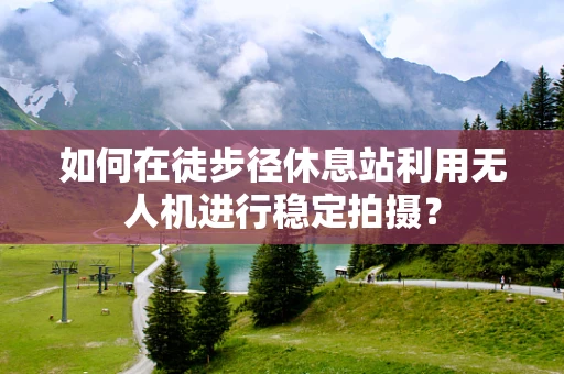 如何在徒步径休息站利用无人机进行稳定拍摄？