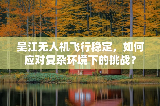 吴江无人机飞行稳定，如何应对复杂环境下的挑战？